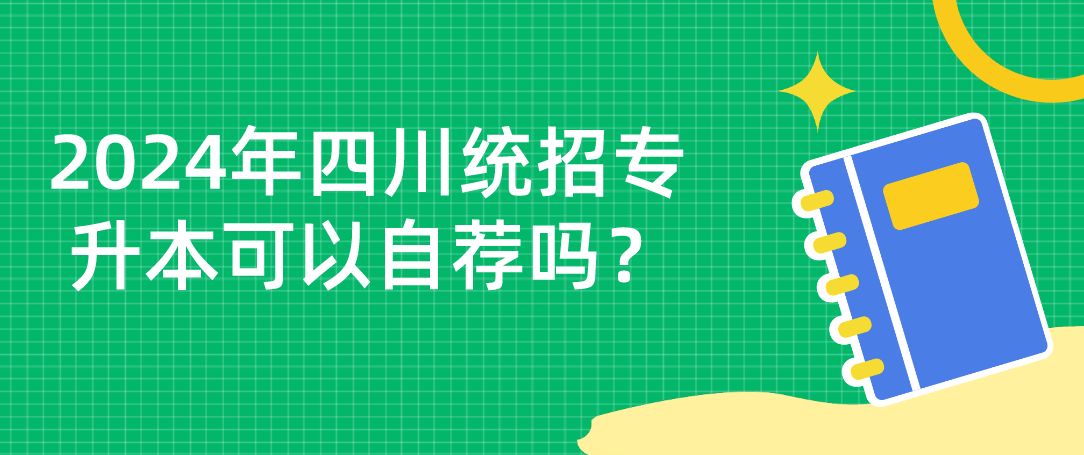 2024年四川統(tǒng)招專升本可以自薦嗎？(圖1)