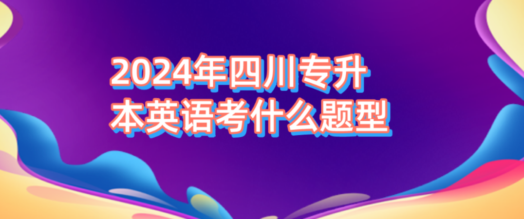 2024年四川專升本英語(yǔ)考什么題型(圖1)
