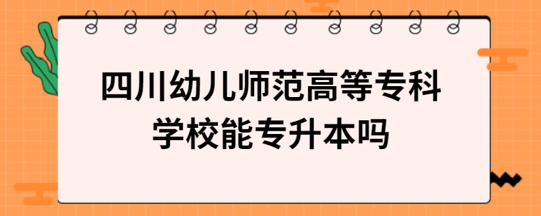 四川幼兒師范高等?？茖W校能專升本嗎