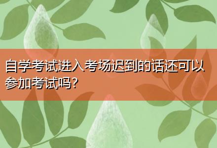自學考試進入考場遲到的話還可以參加考試嗎？