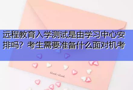 遠程教育入學(xué)測試是由學(xué)習(xí)中心安排嗎？考生需要準(zhǔn)備什么面對機考