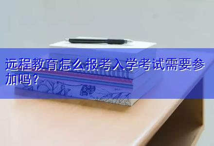遠(yuǎn)程教育怎么報(bào)考入學(xué)考試需要參加嗎？