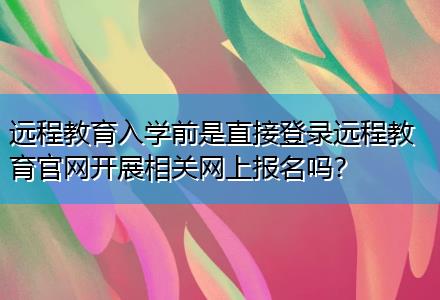 遠(yuǎn)程教育入學(xué)前是直接登錄遠(yuǎn)程教育官網(wǎng)開(kāi)展相關(guān)網(wǎng)上報(bào)名嗎？