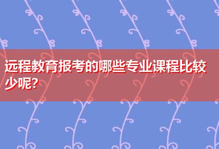 遠(yuǎn)程教育報(bào)考的哪些專業(yè)課程比較少呢？
