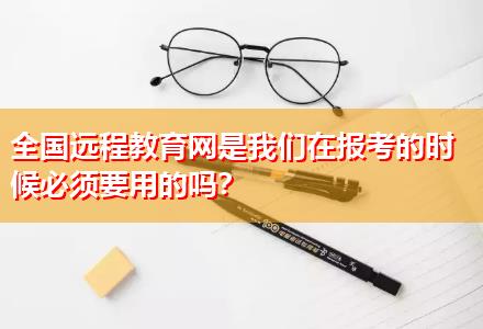 全國(guó)遠(yuǎn)程教育網(wǎng)是我們?cè)趫?bào)考的時(shí)候必須要用的嗎？