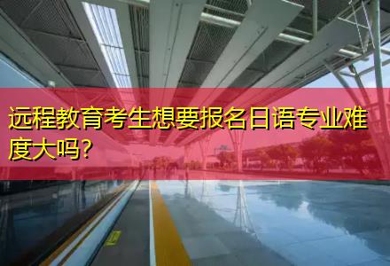 遠(yuǎn)程教育考生想要報(bào)名日語(yǔ)專業(yè)難度大嗎？