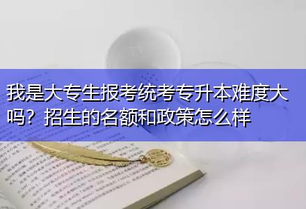 我是大專生報考統(tǒng)考專升本難度大嗎？招生的名額和政策怎么樣