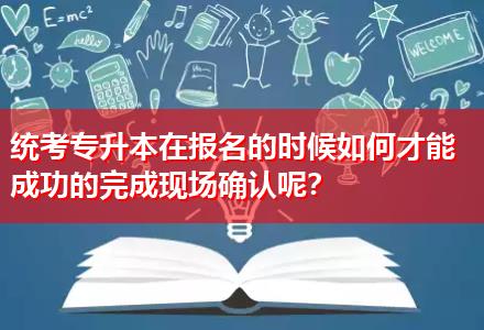 統(tǒng)考專升本在報(bào)名的時(shí)候如何才能成功的完成現(xiàn)場確認(rèn)呢？
