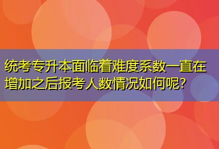 統(tǒng)考專升本面臨著難度系數(shù)一直在增加之后報考人數(shù)情況如何呢？