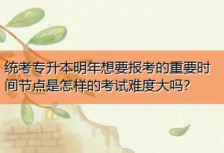 統(tǒng)考專升本明年想要報考的重要時間節(jié)點是怎樣的考試難度大嗎？
