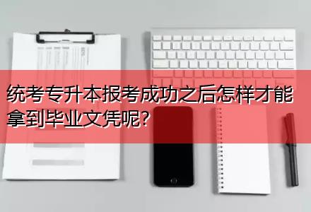 統(tǒng)考專升本報(bào)考成功之后怎樣才能拿到畢業(yè)文憑呢？