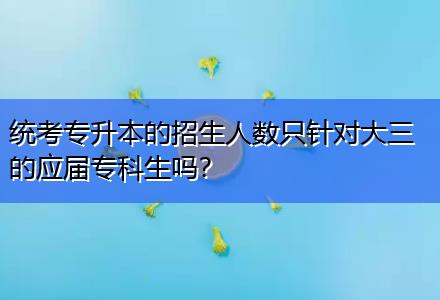 統(tǒng)考專升本的招生人數只針對大三的應屆?？粕鷨?？