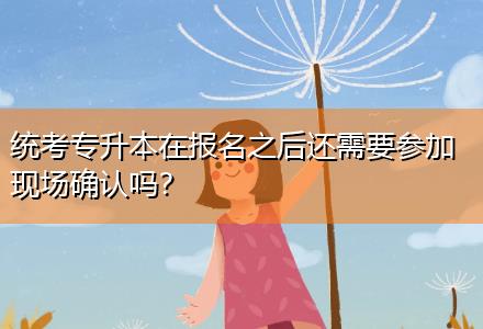 統(tǒng)考專升本在報(bào)名之后還需要參加現(xiàn)場(chǎng)確認(rèn)嗎？
