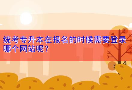 統(tǒng)考專升本在報(bào)名的時(shí)候需要登錄哪個(gè)網(wǎng)站呢？
