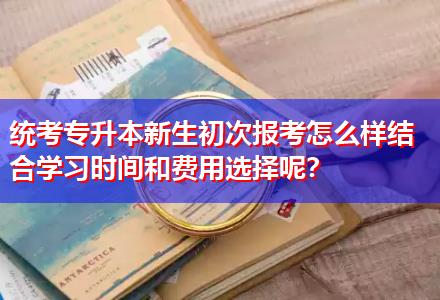 統(tǒng)考專升本新生初次報(bào)考怎么樣結(jié)合學(xué)習(xí)時(shí)間和費(fèi)用選擇呢？
