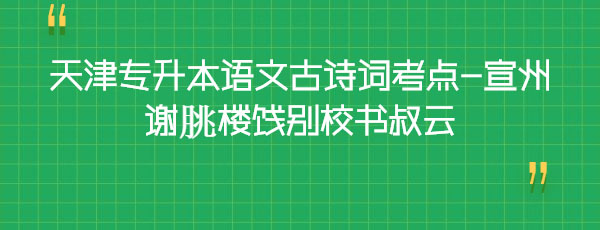天津?qū)I菊Z(yǔ)文古詩(shī)詞考點(diǎn)-宣州謝朓樓餞別校書(shū)叔云 天津?qū)I菊Z(yǔ)文古詩(shī)詞考點(diǎn)-宣州謝朓樓餞別校書(shū)叔云
