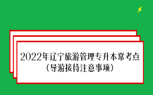 2022年遼寧旅游管理專(zhuān)升本?？键c(diǎn)(導(dǎo)游接待注意事項(xiàng))