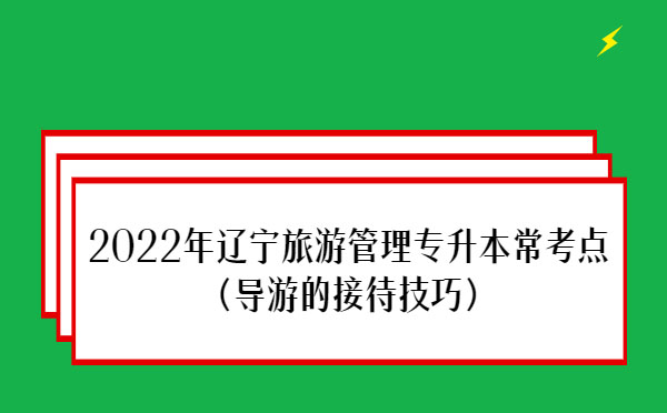 2022年遼寧旅游管理專升本?？键c(diǎn)(導(dǎo)游的接待技巧)