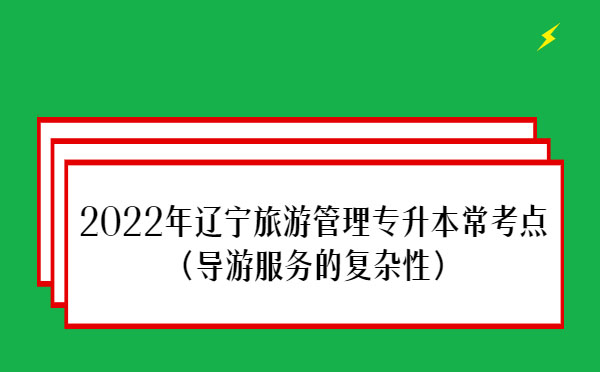 2022年遼寧旅游管理專升本?？键c(diǎn)(導(dǎo)游服務(wù)的復(fù)雜性）