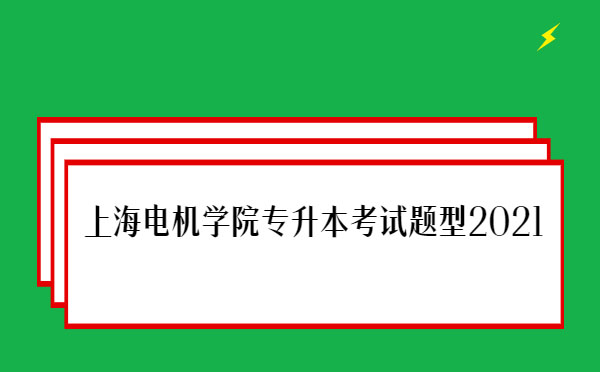 上海電機(jī)學(xué)院專(zhuān)升本考試題型2021 上海電機(jī)學(xué)院專(zhuān)升本考試題型2021