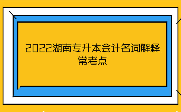 2022湖南專升本會計(jì)名詞解釋?？键c(diǎn)