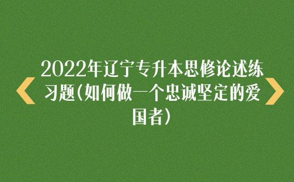 2022年遼寧專升本思修論述練習(xí)題(如何做一個忠誠堅(jiān)定的愛國者) 2022年遼寧專升本思修論述練習(xí)題(如何做一個忠誠堅(jiān)定的愛國者)