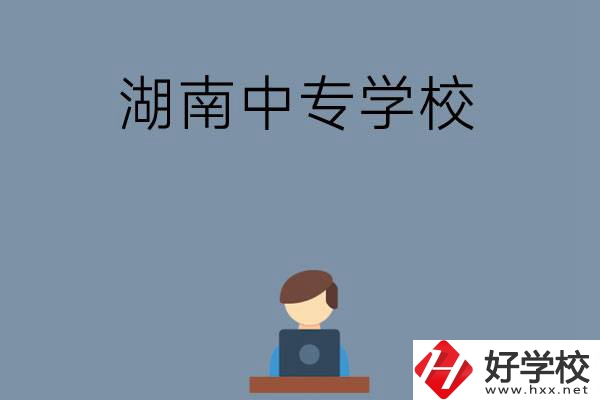 湖南哪些中專學(xué)校好？有哪些招生專業(yè)？