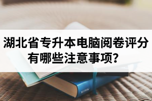 湖北省專升本電腦閱卷評(píng)分有哪些注意事項(xiàng)？