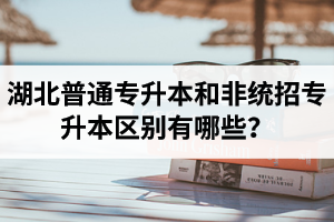 湖北普通專升本和非統(tǒng)招專升本區(qū)別有哪些？