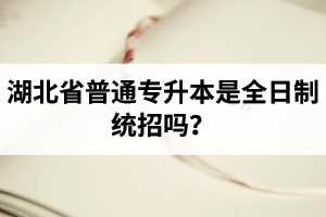 湖北省普通專升本是全日制統(tǒng)招嗎？畢業(yè)證與普通本科一樣嗎？