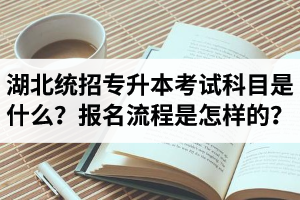 湖北統(tǒng)招專升本考試科目是什么？報名流程是怎樣的？