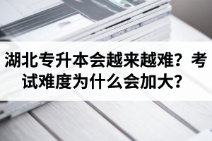 湖北專升本考試會越來越難？考試難度為什么會加大？