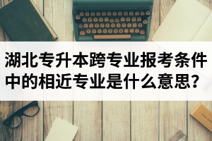 湖北省普通專升本跨專業(yè)報(bào)考條件中的“相近專業(yè)”是什么意思？