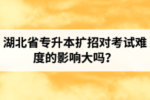 湖北省專升本擴(kuò)招對(duì)考試難度的影響大嗎？