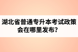 湖北省普通專升本考試政策會(huì)在哪里發(fā)布？以哪里的信息為準(zhǔn)？