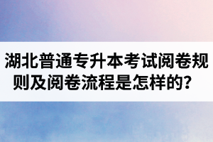 湖北普通專升本考試閱卷規(guī)則及閱卷流程是怎樣的？