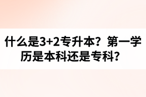 什么是3+2專升本？湖北統(tǒng)招專升本第一學(xué)歷是本科還是?？?？
