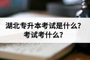 湖北普通專升本考試是什么？考試考什么？