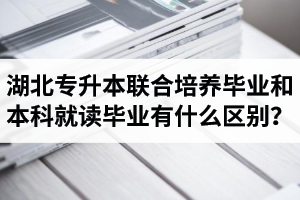 湖北專升本聯(lián)合培養(yǎng)畢業(yè)和本科就讀畢業(yè)有什么區(qū)別？畢業(yè)證是哪個(gè)學(xué)校的？