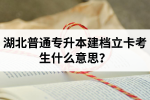 湖北普通專升本建檔立卡考生什么意思？