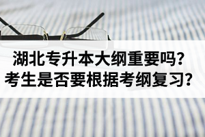湖北專升本考試大綱重要嗎？專升本考生是否要根據(jù)考綱復(fù)習(xí)？