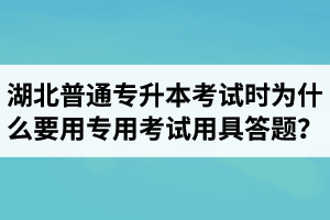 湖北普通專升本考試時(shí)為什么要用專用考試用具答題？