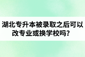 湖北專升本被錄取之后可以改專業(yè)或換學(xué)校嗎？怎么選擇院校專業(yè)比較好呢？