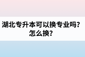 湖北專(zhuān)升本可以換專(zhuān)業(yè)嗎？怎么換？