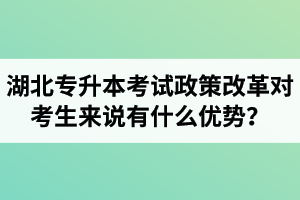 湖北專升本考試政策改革對考生來說有什么優(yōu)勢？