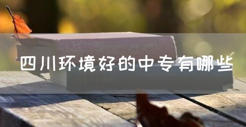 四川環(huán)境好的中專(zhuān)有哪些？(圖1)