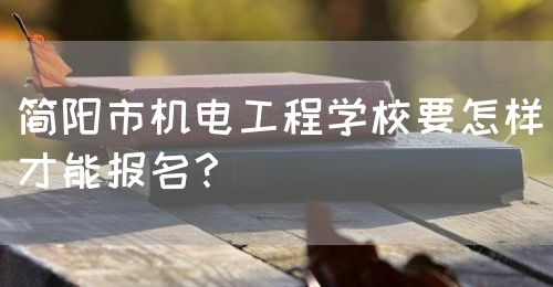 簡(jiǎn)陽市機(jī)電工程學(xué)校要怎樣才能報(bào)名？(圖1)
