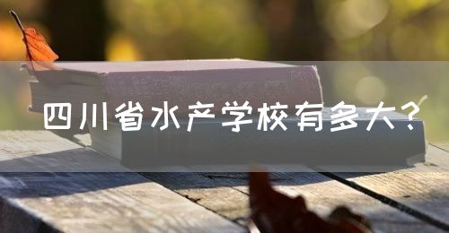 四川省水產(chǎn)學(xué)校有多大？(圖1)
