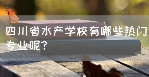 四川省水產(chǎn)學(xué)校有哪些熱門專業(yè)呢？(圖1)