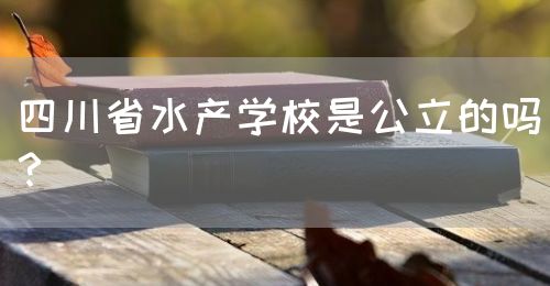 四川省水產(chǎn)學(xué)校是公立的嗎？(圖1)